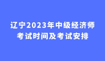 遼寧2023年中級經(jīng)濟(jì)師考試時(shí)間及考試安排