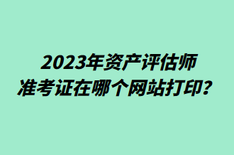 2023年資產(chǎn)評(píng)估師準(zhǔn)考證在哪個(gè)網(wǎng)站打?。? suffix=