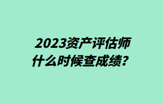 2023資產評估師什么時候查成績？