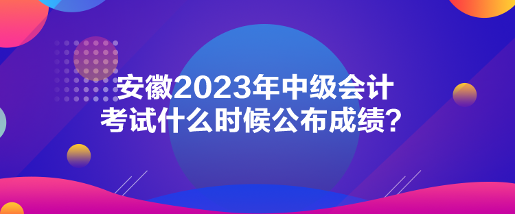 安徽2023年中級會計(jì)考試什么時(shí)候公布成績？