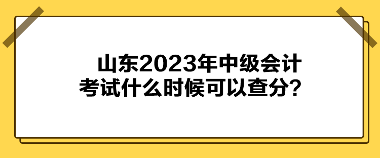 山東2023年中級(jí)會(huì)計(jì)考試什么時(shí)候可以查分？