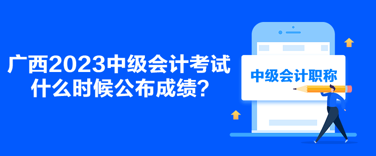 廣西2023中級(jí)會(huì)計(jì)考試什么時(shí)候公布成績？