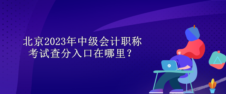 北京2023年中級會計職稱考試查分入口在哪里？