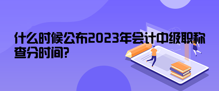 什么時候公布2023年會計中級職稱查分時間？