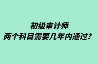 初級審計師兩個科目需要幾年內(nèi)通過？