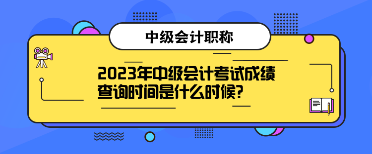 2023年中級會計考試成績查詢時間是什么時候？