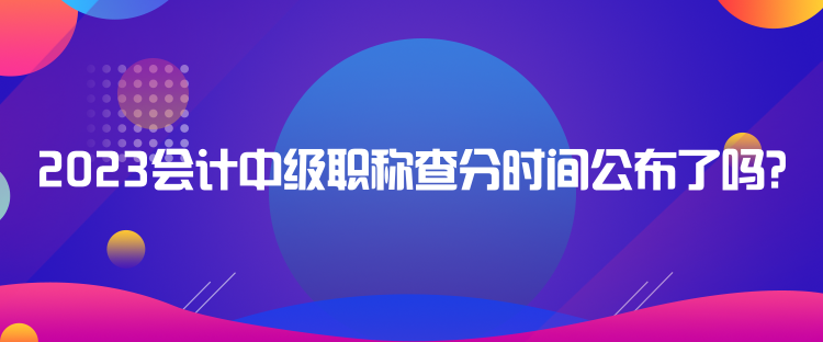 2023會計中級職稱查分時間公布了嗎？