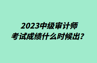 2023中級審計師考試成績什么時候出？