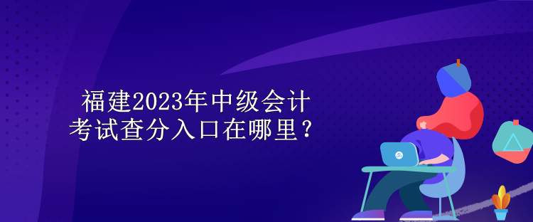 福建2023年中級(jí)會(huì)計(jì)考試查分入口在哪里？