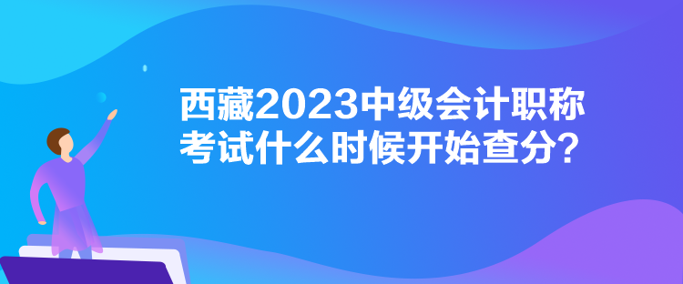 西藏2023中級(jí)會(huì)計(jì)職稱考試什么時(shí)候開始查分？