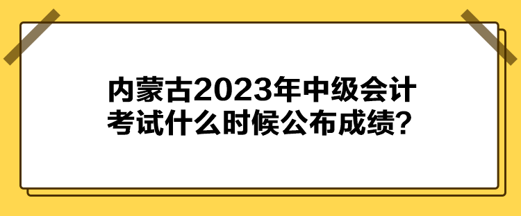 內(nèi)蒙古2023年中級(jí)會(huì)計(jì)考試什么時(shí)候公布成績(jī)？