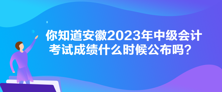 你知道安徽2023年中級(jí)會(huì)計(jì)考試成績(jī)什么時(shí)候公布嗎？