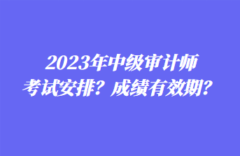 2023年中級(jí)審計(jì)師考試安排？成績(jī)有效期？