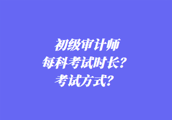 初級(jí)審計(jì)師每科考試時(shí)長？考試方式？