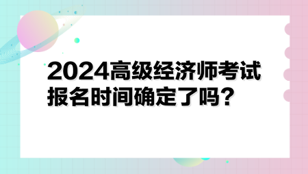 2024高級經(jīng)濟師考試報名時間確定了嗎？