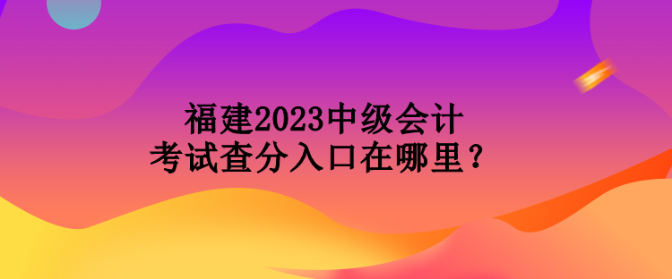 福建2023中級會計考試查分入口在哪里？