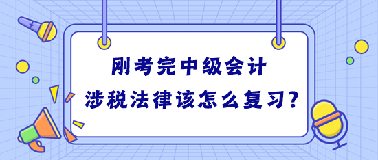 剛考完中級(jí)會(huì)計(jì) 學(xué)習(xí)稅務(wù)師涉稅法律該怎么復(fù)習(xí)？