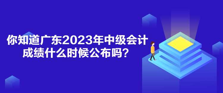 你知道廣東2023年中級(jí)會(huì)計(jì)成績(jī)什么時(shí)候公布嗎？