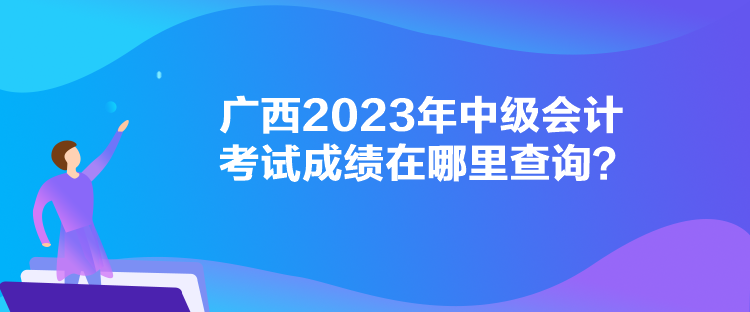 廣西2023年中級會計考試成績在哪里查詢？