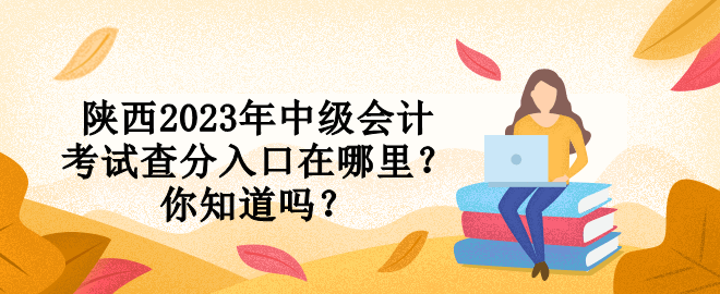 陜西2023年中級(jí)會(huì)計(jì)考試查分入口在哪里？你知道嗎？