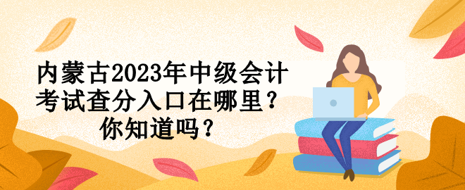 內(nèi)蒙古2023年中級會計考試查分入口在哪里？你知道嗎？