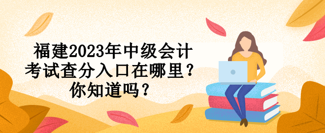 福建2023年中級會計考試查分入口在哪里？你知道嗎？