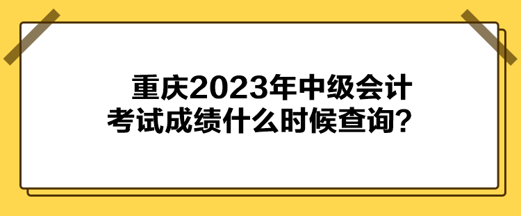 重慶2023年中級會計考試成績什么時候查詢？