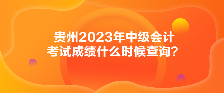 貴州2023年中級(jí)會(huì)計(jì)考試成績(jī)什么時(shí)候查詢？