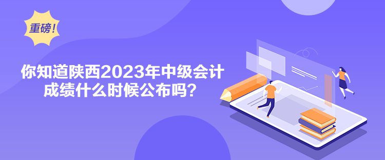 你知道陜西2023年中級會計成績什么時候公布嗎？