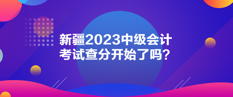 新疆2023中級會計考試查分開始了嗎？