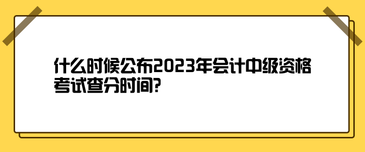 什么時候公布2023年會計中級資格考試查分時間？