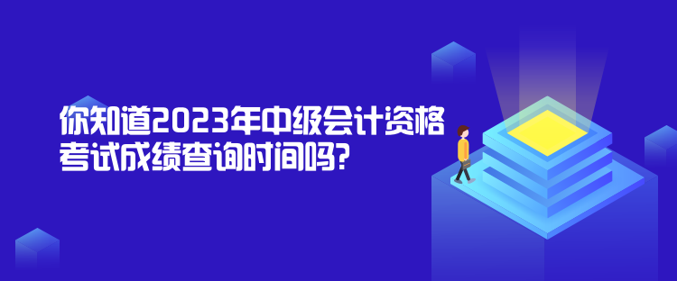 你知道2023年中級會計資格考試成績查詢時間嗎？