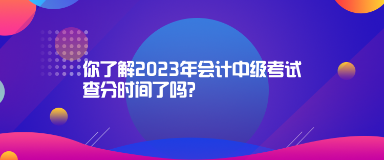 你了解2023年會計中級考試查分時間了嗎？