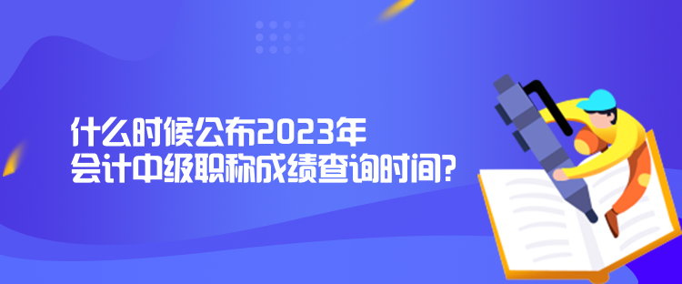 什么時(shí)候公布2023年會(huì)計(jì)中級(jí)職稱(chēng)成績(jī)查詢(xún)時(shí)間？