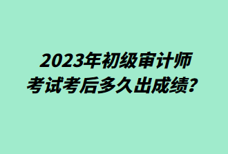 2023年初級審計(jì)師考后多久出成績？