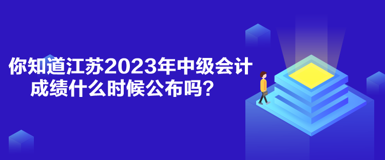 你知道江蘇2023年中級(jí)會(huì)計(jì)成績(jī)什么時(shí)候公布嗎？