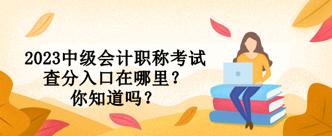 2023中級會計(jì)職稱考試查分入口在哪里？你知道嗎？