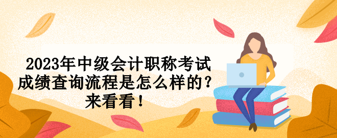 2023年中級會計(jì)職稱考試成績查詢流程是怎么樣的？來看看！