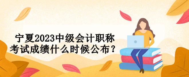 寧夏2023中級會計職稱考試成績什么時候公布？