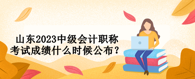 山東2023中級會計職稱考試成績什么時候公布？