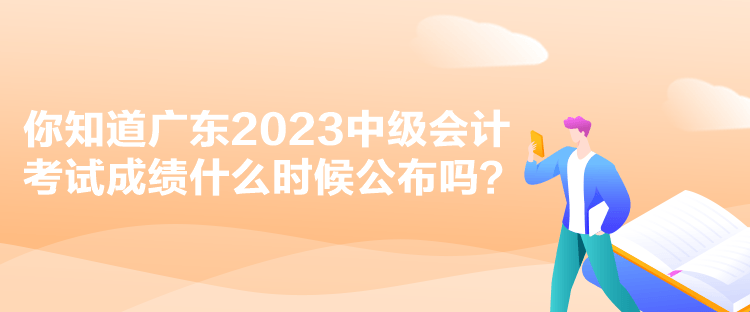 你知道廣東2023中級會計考試成績什么時候公布嗎？