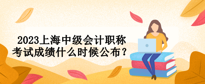 2023上海中級會計職稱考試成績什么時候公布？