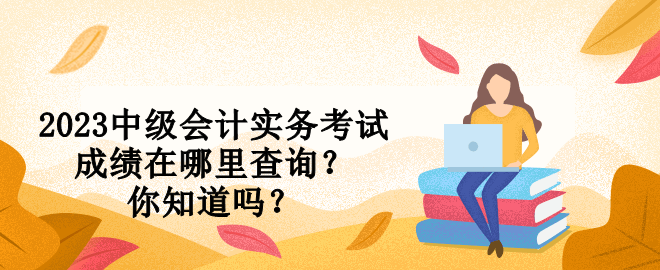 2023中級會計實務(wù)考試成績在哪里查詢？你知道嗎？