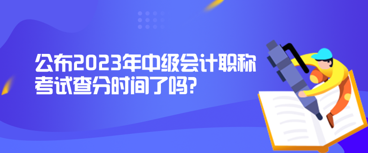 公布2023年中級(jí)會(huì)計(jì)職稱考試查分時(shí)間了嗎？