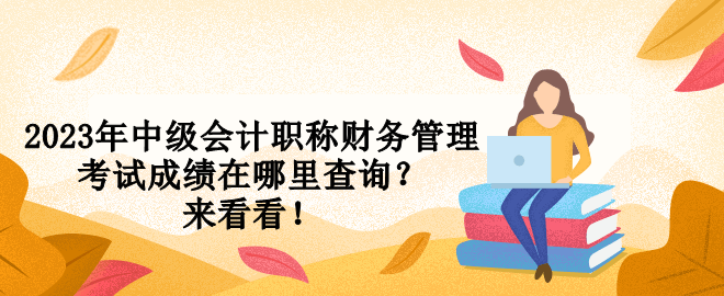 2023年中級(jí)會(huì)計(jì)職稱財(cái)務(wù)管理考試成績(jī)?cè)谀睦锊樵儯縼?lái)看看！