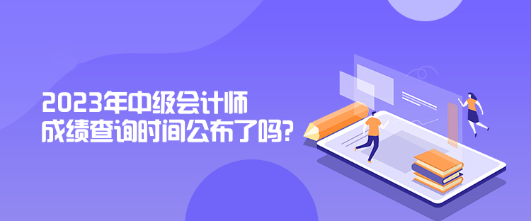 2023年中級會計師成績查詢時間公布了嗎？是什么時候？