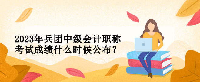 2023年兵團中級會計職稱考試成績什么時候公布？