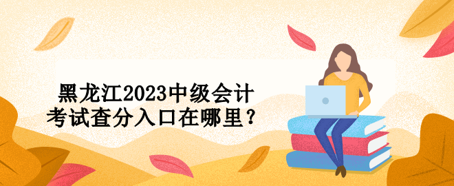 黑龍江2023中級會計考試查分入口在哪里？ 