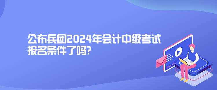 公布兵團(tuán)2024年會(huì)計(jì)中級(jí)考試報(bào)名條件了嗎？