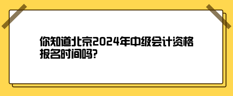 你知道北京2024年中級會計資格報名時間嗎？